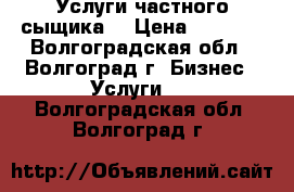 Услуги частного сыщика. › Цена ­ 1 000 - Волгоградская обл., Волгоград г. Бизнес » Услуги   . Волгоградская обл.,Волгоград г.